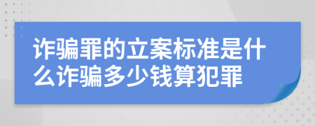 诈骗罪的立案标准是什么诈骗多少钱算犯罪