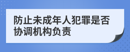 防止未成年人犯罪是否协调机构负责