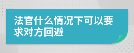 法官什么情况下可以要求对方回避