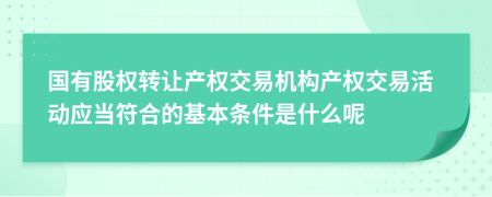 国有股权转让产权交易机构产权交易活动应当符合的基本条件是什么呢