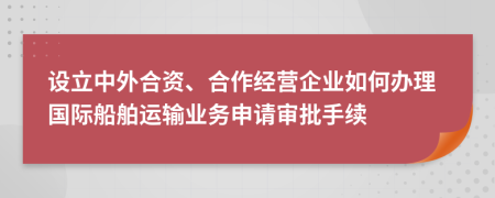 设立中外合资、合作经营企业如何办理国际船舶运输业务申请审批手续