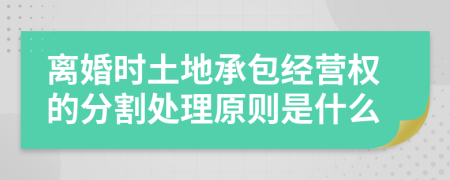 离婚时土地承包经营权的分割处理原则是什么