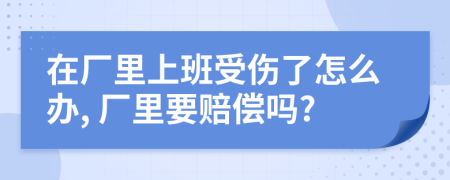 在厂里上班受伤了怎么办, 厂里要赔偿吗?