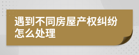遇到不同房屋产权纠纷怎么处理