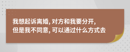 我想起诉离婚, 对方和我要分开, 但是我不同意, 可以通过什么方式去