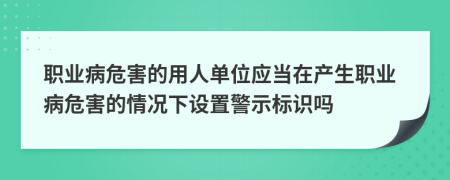 职业病危害的用人单位应当在产生职业病危害的情况下设置警示标识吗