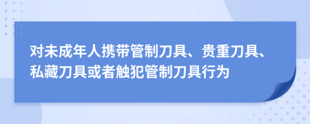 对未成年人携带管制刀具、贵重刀具、私藏刀具或者触犯管制刀具行为