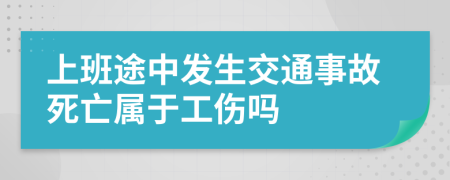 上班途中发生交通事故死亡属于工伤吗