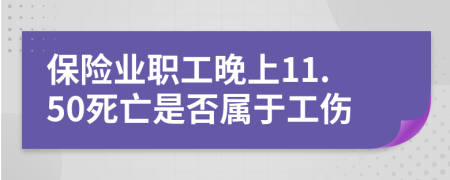 保险业职工晚上11.50死亡是否属于工伤