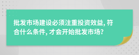 批发市场建设必须注重投资效益, 符合什么条件, 才会开始批发市场？