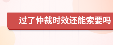 过了仲裁时效还能索要吗