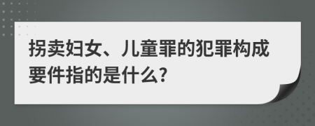 拐卖妇女、儿童罪的犯罪构成要件指的是什么?