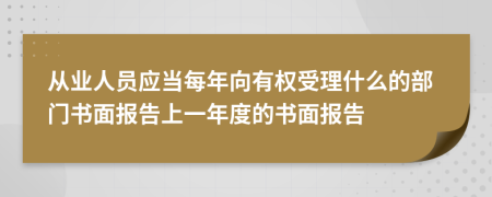 从业人员应当每年向有权受理什么的部门书面报告上一年度的书面报告