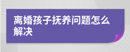 离婚孩子抚养问题怎么解决