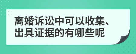 离婚诉讼中可以收集、出具证据的有哪些呢