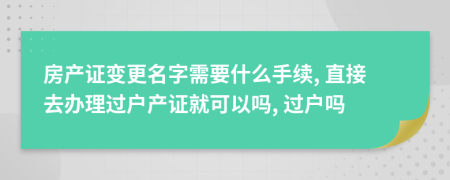 房产证变更名字需要什么手续, 直接去办理过户产证就可以吗, 过户吗