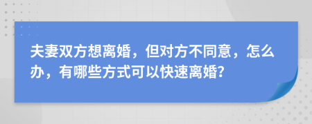 夫妻双方想离婚，但对方不同意，怎么办，有哪些方式可以快速离婚？