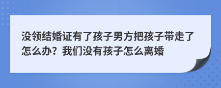 没领结婚证有了孩子男方把孩子带走了怎么办？我们没有孩子怎么离婚