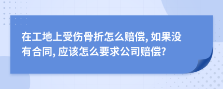 在工地上受伤骨折怎么赔偿, 如果没有合同, 应该怎么要求公司赔偿?