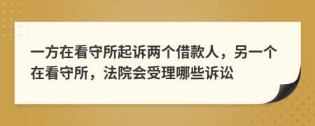 一方在看守所起诉两个借款人，另一个在看守所，法院会受理哪些诉讼