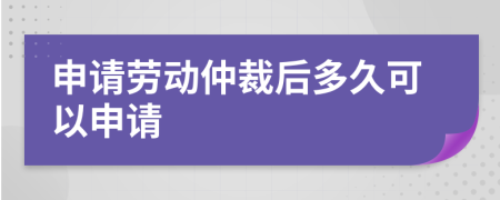 申请劳动仲裁后多久可以申请