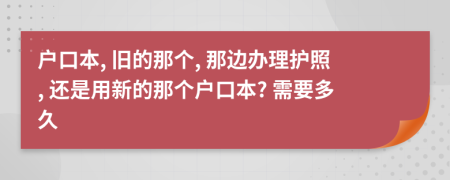 户口本, 旧的那个, 那边办理护照, 还是用新的那个户口本? 需要多久