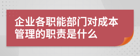 企业各职能部门对成本管理的职责是什么