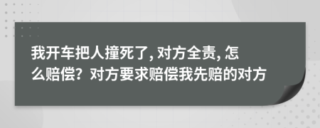 我开车把人撞死了, 对方全责, 怎么赔偿？对方要求赔偿我先赔的对方