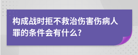 构成战时拒不救治伤害伤病人罪的条件会有什么?