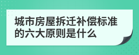 城市房屋拆迁补偿标准的六大原则是什么