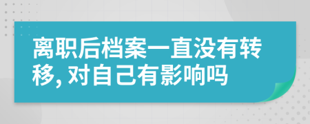 离职后档案一直没有转移, 对自己有影响吗