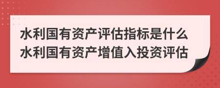 水利国有资产评估指标是什么水利国有资产增值入投资评估