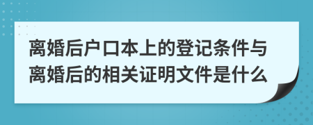 离婚后户口本上的登记条件与离婚后的相关证明文件是什么