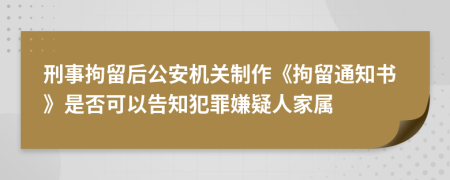 刑事拘留后公安机关制作《拘留通知书》是否可以告知犯罪嫌疑人家属