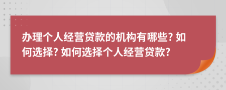 办理个人经营贷款的机构有哪些? 如何选择? 如何选择个人经营贷款?