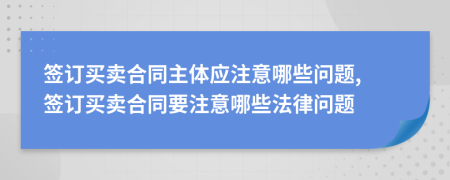 签订买卖合同主体应注意哪些问题, 签订买卖合同要注意哪些法律问题