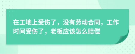 在工地上受伤了，没有劳动合同，工作时间受伤了，老板应该怎么赔偿