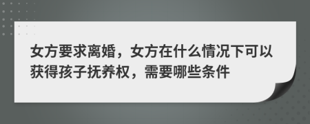 女方要求离婚，女方在什么情况下可以获得孩子抚养权，需要哪些条件