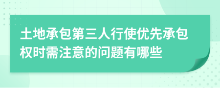 土地承包第三人行使优先承包权时需注意的问题有哪些