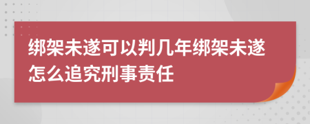 绑架未遂可以判几年绑架未遂怎么追究刑事责任