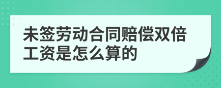 未签劳动合同赔偿双倍工资是怎么算的