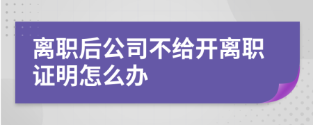 离职后公司不给开离职证明怎么办