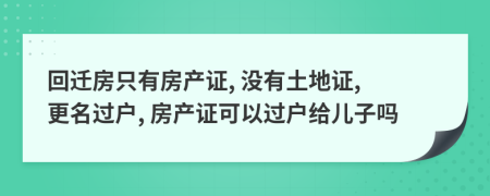 回迁房只有房产证, 没有土地证, 更名过户, 房产证可以过户给儿子吗