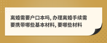 离婚需要户口本吗, 办理离婚手续需要携带哪些基本材料, 要哪些材料