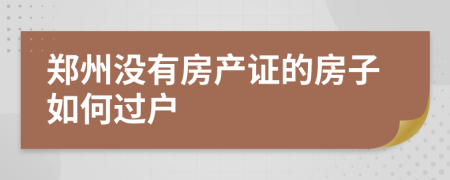 郑州没有房产证的房子如何过户