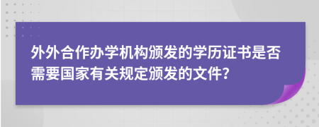 外外合作办学机构颁发的学历证书是否需要国家有关规定颁发的文件？