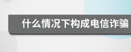 什么情况下构成电信诈骗