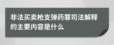 非法买卖枪支弹药罪司法解释的主要内容是什么