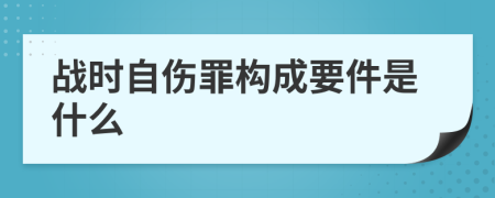 战时自伤罪构成要件是什么