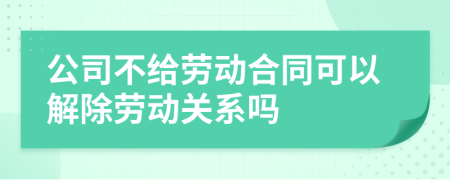 公司不给劳动合同可以解除劳动关系吗